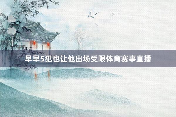 早早5犯也让他出场受限体育赛事直播