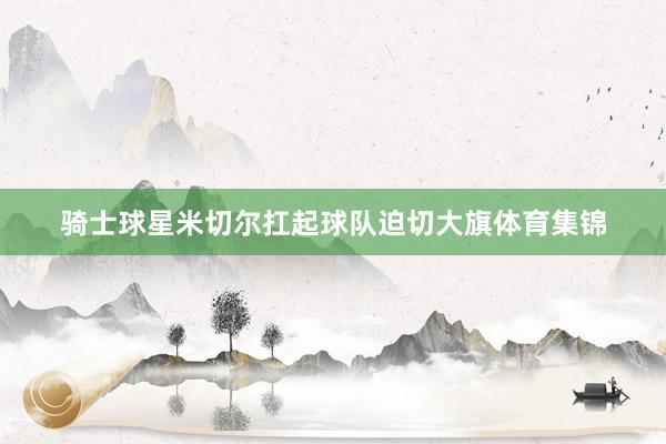 骑士球星米切尔扛起球队迫切大旗体育集锦