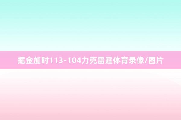 掘金加时113-104力克雷霆体育录像/图片