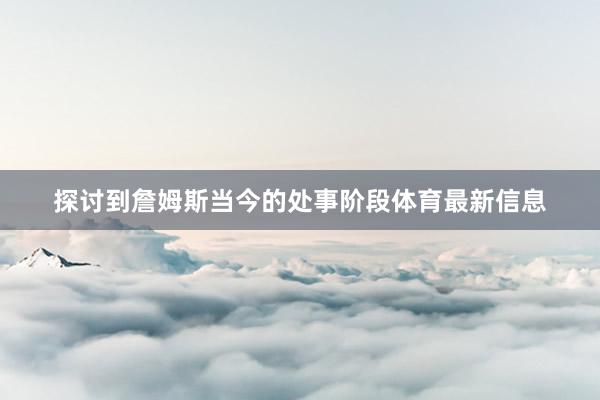 探讨到詹姆斯当今的处事阶段体育最新信息
