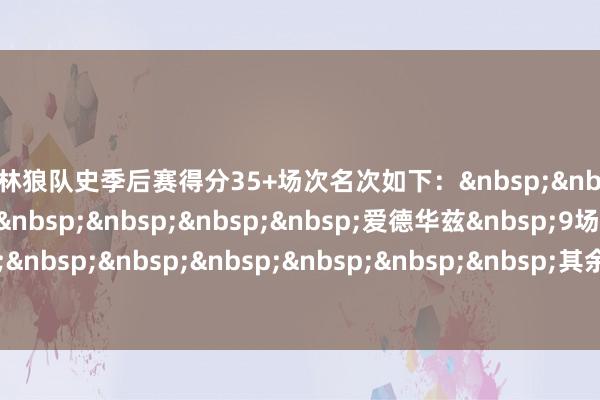 丛林狼队史季后赛得分35+场次名次如下：&nbsp;&nbsp;&nbsp;&nbsp;&nbsp;&nbsp;&nbsp;&nbsp;爱德华兹&nbsp;9场&nbsp;&nbsp;&nbsp;&nbsp;&nbsp;&nbsp;&nbsp;&nbsp;其余总共东说念主计算&nbsp;4场    体育赛事直播