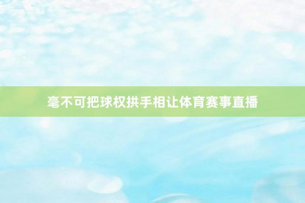 毫不可把球权拱手相让体育赛事直播