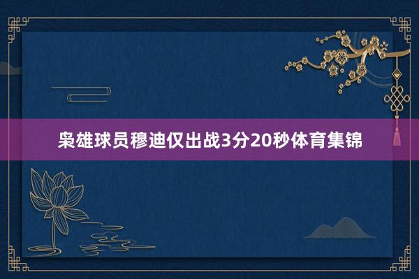 枭雄球员穆迪仅出战3分20秒体育集锦