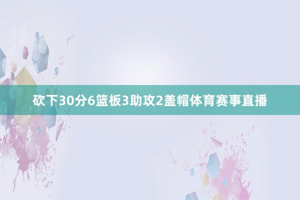砍下30分6篮板3助攻2盖帽体育赛事直播