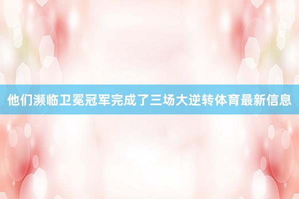 他们濒临卫冕冠军完成了三场大逆转体育最新信息