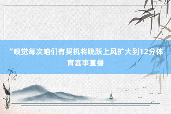 “嗅觉每次咱们有契机将跳跃上风扩大到12分体育赛事直播
