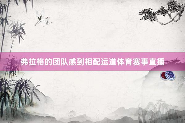 弗拉格的团队感到相配运道体育赛事直播