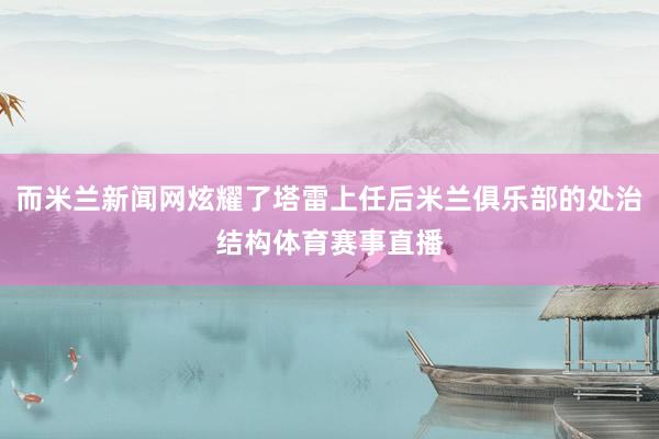 而米兰新闻网炫耀了塔雷上任后米兰俱乐部的处治结构体育赛事直播