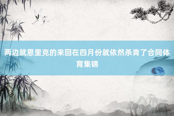 两边就恩里克的来回在四月份就依然杀青了合同体育集锦
