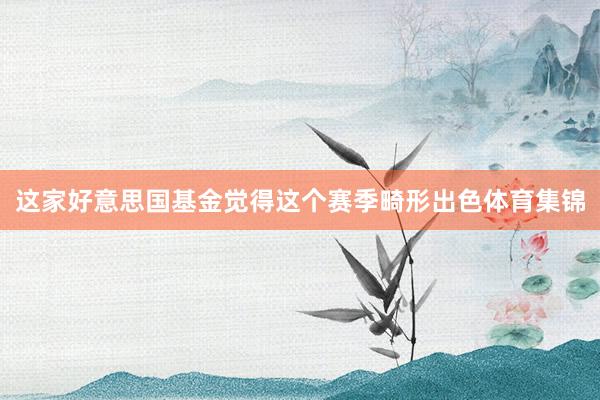 这家好意思国基金觉得这个赛季畸形出色体育集锦