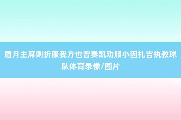 眉月主席则折服我方也曾奏凯劝服小因扎吉执教球队体育录像/图片