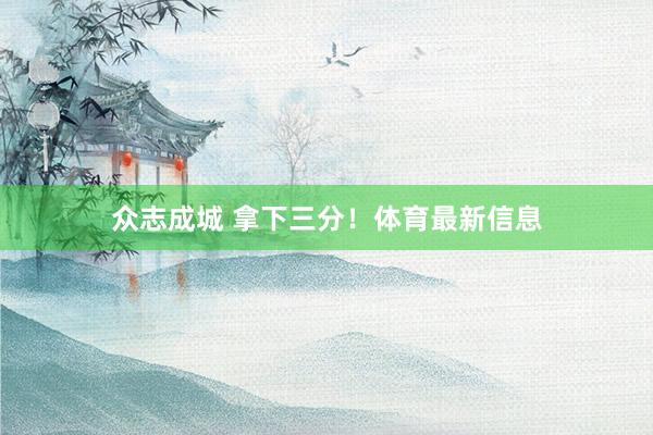 众志成城 拿下三分！体育最新信息
