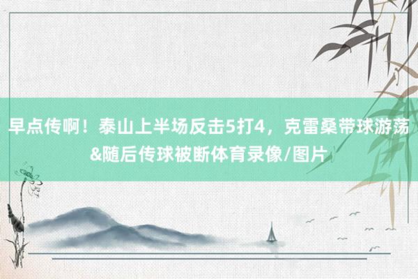 早点传啊！泰山上半场反击5打4，克雷桑带球游荡&随后传球被断体育录像/图片