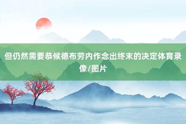 但仍然需要恭候德布劳内作念出终末的决定体育录像/图片