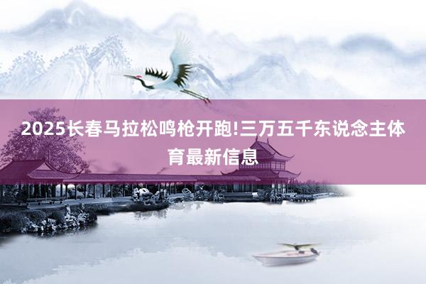 2025长春马拉松鸣枪开跑!三万五千东说念主体育最新信息