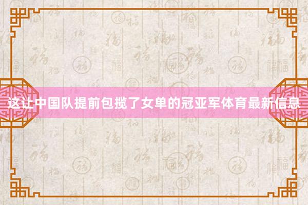 这让中国队提前包揽了女单的冠亚军体育最新信息