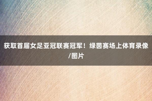获取首届女足亚冠联赛冠军!绿茵赛场上体育录像/图片