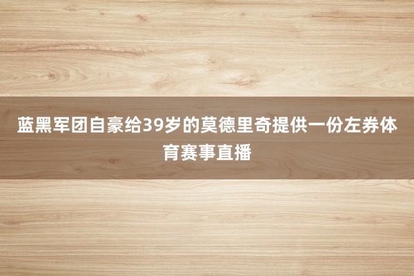 蓝黑军团自豪给39岁的莫德里奇提供一份左券体育赛事直播