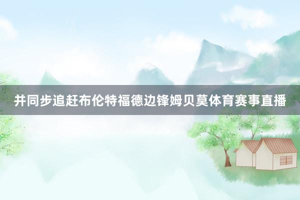 并同步追赶布伦特福德边锋姆贝莫体育赛事直播
