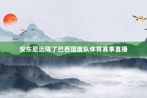 安东尼远隔了巴西国度队体育赛事直播