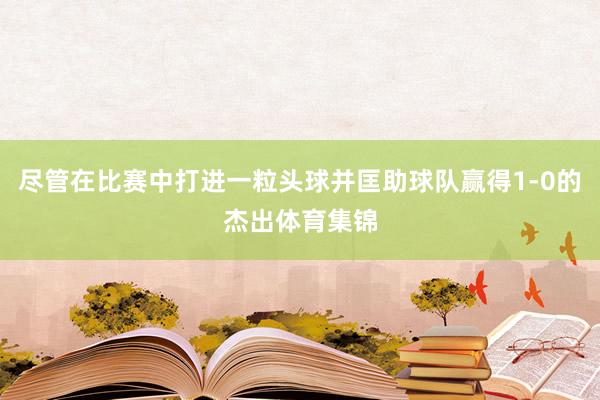 尽管在比赛中打进一粒头球并匡助球队赢得1-0的杰出体育集锦
