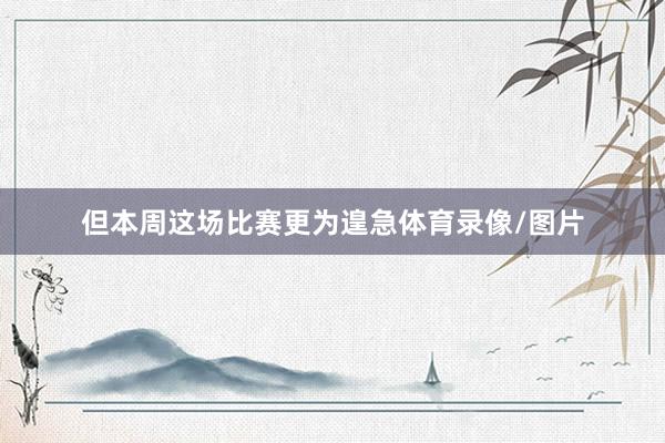 但本周这场比赛更为遑急体育录像/图片