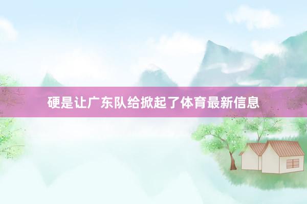 硬是让广东队给掀起了体育最新信息