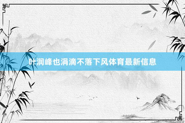 叶润峰也涓滴不落下风体育最新信息