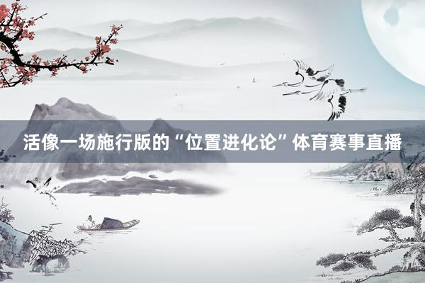 活像一场施行版的“位置进化论”体育赛事直播