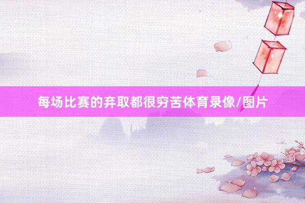 每场比赛的弃取都很穷苦体育录像/图片