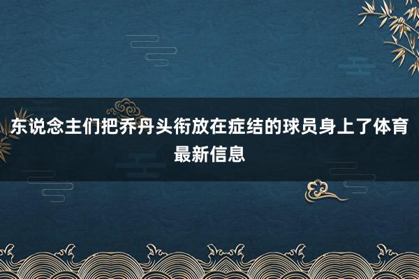 东说念主们把乔丹头衔放在症结的球员身上了体育最新信息