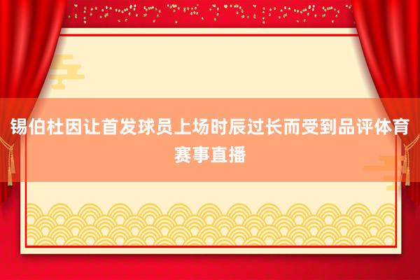 锡伯杜因让首发球员上场时辰过长而受到品评体育赛事直播