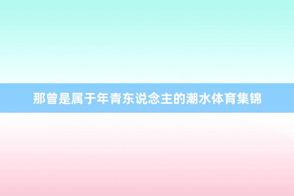 那曾是属于年青东说念主的潮水体育集锦
