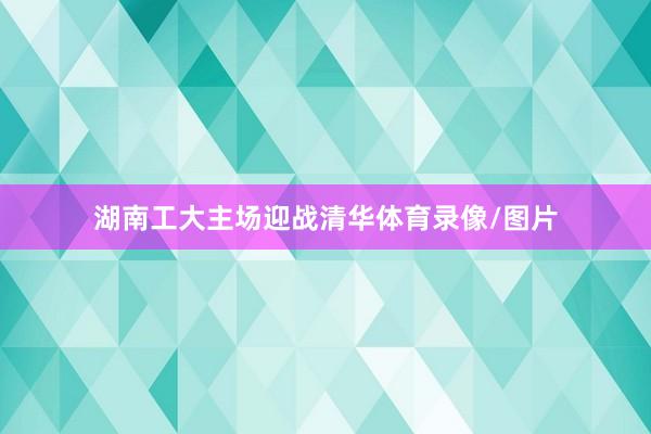 湖南工大主场迎战清华体育录像/图片