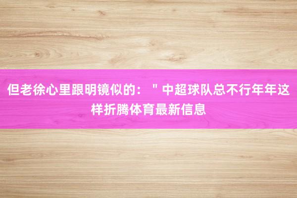 但老徐心里跟明镜似的：＂中超球队总不行年年这样折腾体育最新信息
