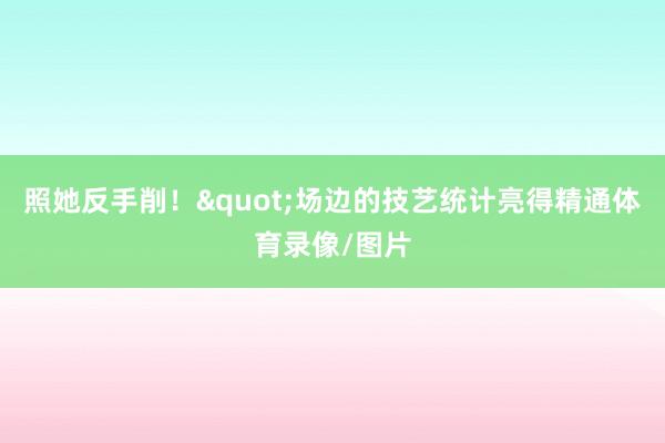 照她反手削！"场边的技艺统计亮得精通体育录像/图片