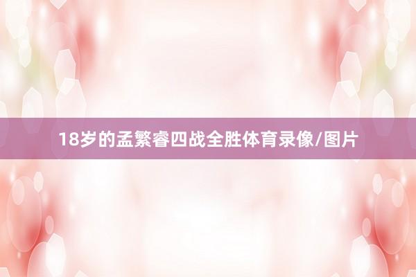 18岁的孟繁睿四战全胜体育录像/图片