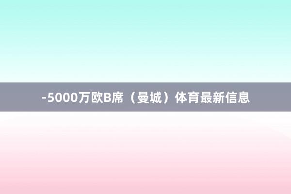 -5000万欧B席（曼城）体育最新信息