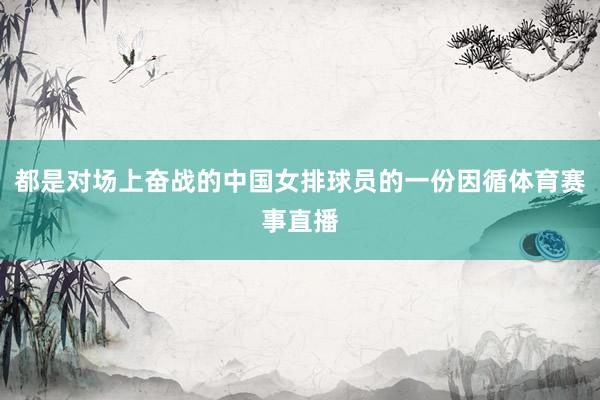 都是对场上奋战的中国女排球员的一份因循体育赛事直播