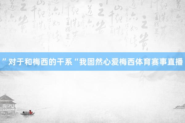 ”对于和梅西的干系“我固然心爱梅西体育赛事直播