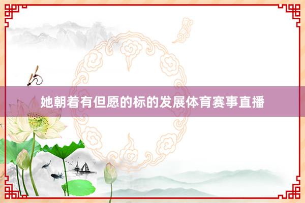 她朝着有但愿的标的发展体育赛事直播