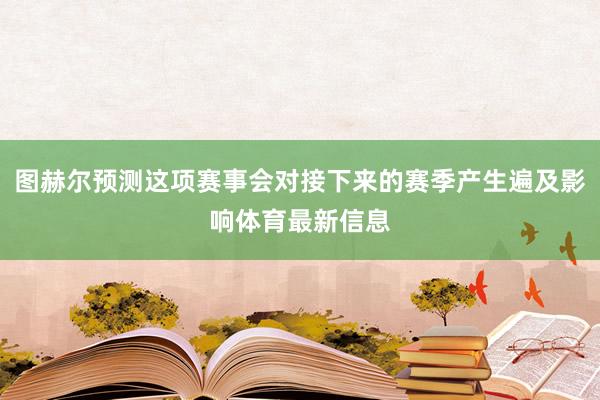 图赫尔预测这项赛事会对接下来的赛季产生遍及影响体育最新信息