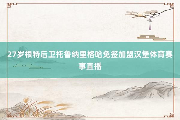 27岁根特后卫托鲁纳里格哈免签加盟汉堡体育赛事直播