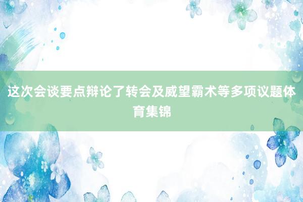 这次会谈要点辩论了转会及威望霸术等多项议题体育集锦