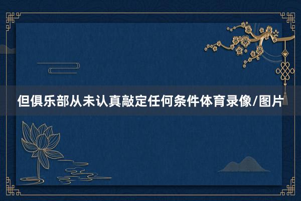 但俱乐部从未认真敲定任何条件体育录像/图片