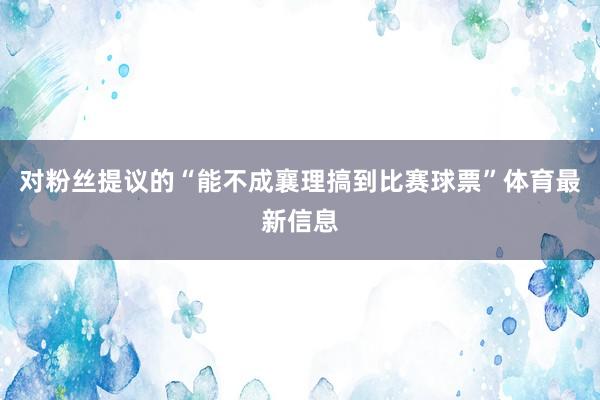 对粉丝提议的“能不成襄理搞到比赛球票”体育最新信息