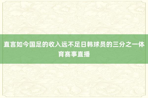 直言如今国足的收入远不足日韩球员的三分之一体育赛事直播