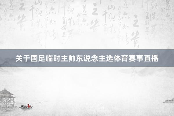 关于国足临时主帅东说念主选体育赛事直播