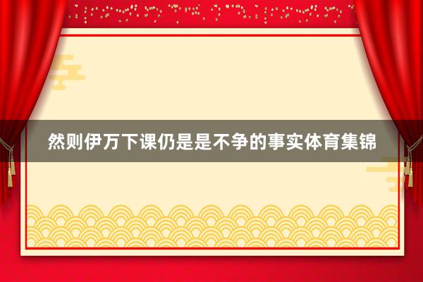 然则伊万下课仍是是不争的事实体育集锦