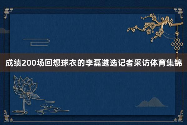 成绩200场回想球衣的李磊遴选记者采访体育集锦